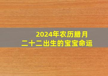 2024年农历腊月二十二出生的宝宝命运