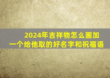 2024年吉祥物怎么画加一个给他取的好名字和祝福语