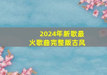 2024年新歌最火歌曲完整版古风