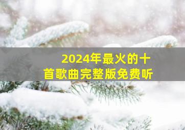 2024年最火的十首歌曲完整版免费听