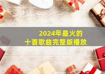 2024年最火的十首歌曲完整版播放