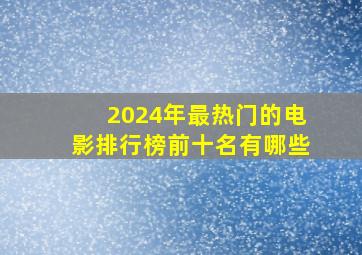 2024年最热门的电影排行榜前十名有哪些