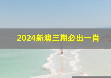 2024新澳三期必出一肖