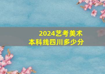 2024艺考美术本科线四川多少分