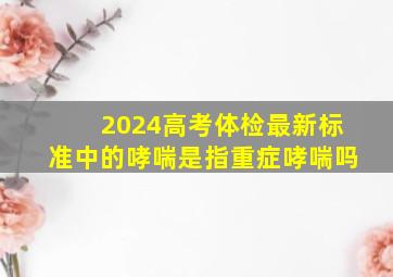 2024高考体检最新标准中的哮喘是指重症哮喘吗