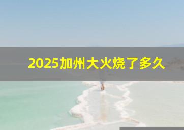 2025加州大火烧了多久