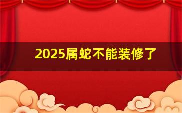 2025属蛇不能装修了