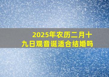 2025年农历二月十九日观音诞适合结婚吗