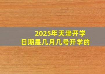 2025年天津开学日期是几月几号开学的