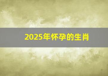 2025年怀孕的生肖