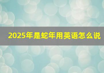 2025年是蛇年用英语怎么说