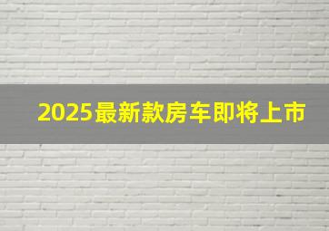 2025最新款房车即将上市