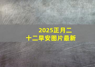 2025正月二十二早安图片最新