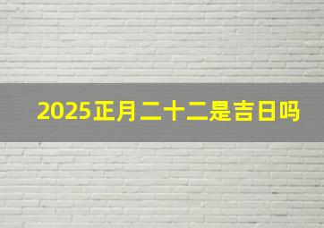 2025正月二十二是吉日吗