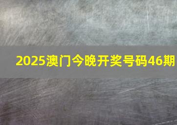 2025澳门今晚开奖号码46期