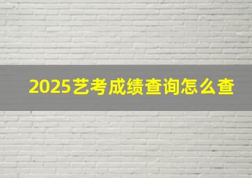 2025艺考成绩查询怎么查