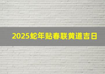 2025蛇年贴春联黄道吉日