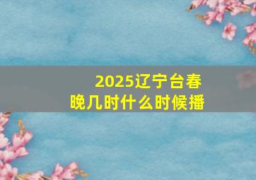 2025辽宁台春晚几时什么时候播