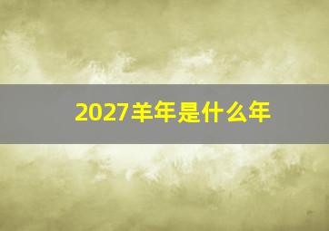 2027羊年是什么年