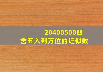 20400500四舍五入到万位的近似数