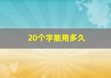 20个字能用多久