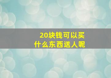 20块钱可以买什么东西送人呢