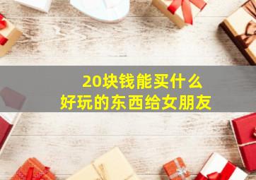 20块钱能买什么好玩的东西给女朋友