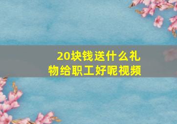 20块钱送什么礼物给职工好呢视频