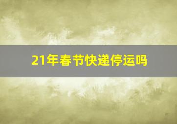 21年春节快递停运吗