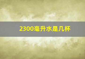 2300毫升水是几杯