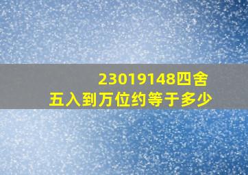 23019148四舍五入到万位约等于多少