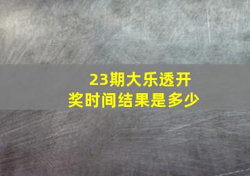 23期大乐透开奖时间结果是多少