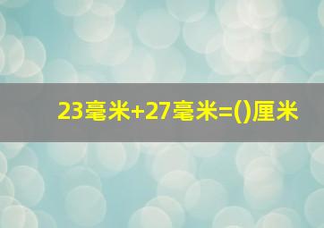 23毫米+27毫米=()厘米