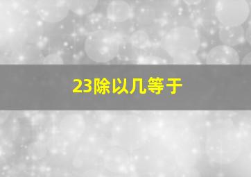 23除以几等于