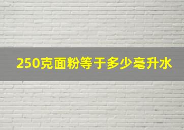 250克面粉等于多少毫升水