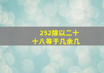 252除以二十十八等于几余几