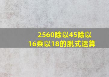 2560除以45除以16乘以18的脱式运算