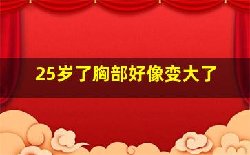 25岁了胸部好像变大了