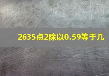 2635点2除以0.59等于几