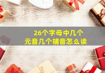 26个字母中几个元音几个辅音怎么读