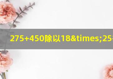 275+450除以18×25等于几