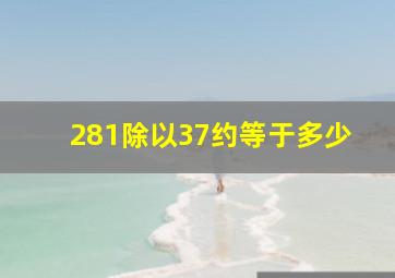 281除以37约等于多少