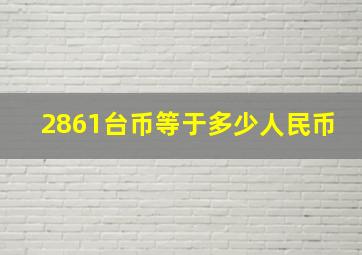 2861台币等于多少人民币