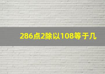 286点2除以108等于几