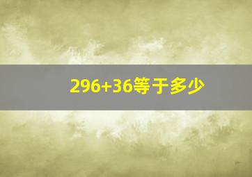 296+36等于多少