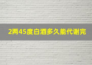 2两45度白酒多久能代谢完