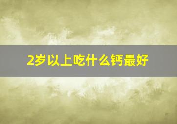 2岁以上吃什么钙最好