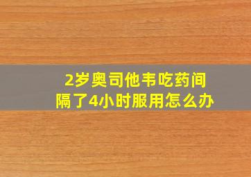 2岁奥司他韦吃药间隔了4小时服用怎么办