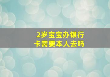 2岁宝宝办银行卡需要本人去吗