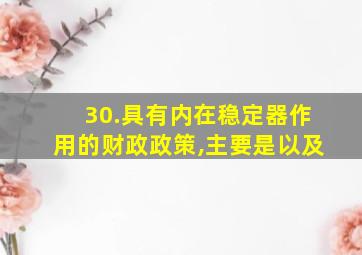 30.具有内在稳定器作用的财政政策,主要是以及